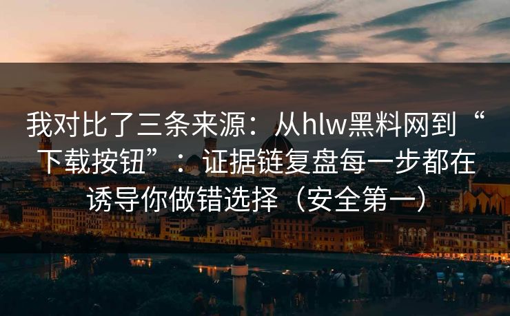 我对比了三条来源：从hlw黑料网到“下载按钮”：证据链复盘每一步都在诱导你做错选择（安全第一）