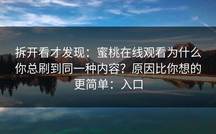 拆开看才发现：蜜桃在线观看为什么你总刷到同一种内容？原因比你想的更简单：入口