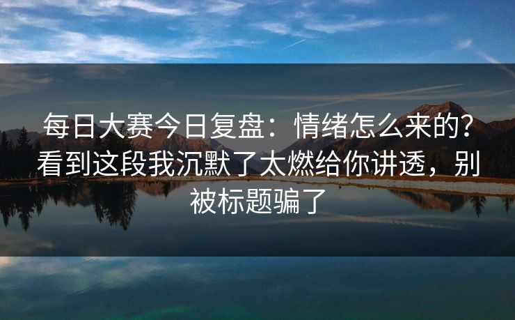 每日大赛今日复盘：情绪怎么来的？看到这段我沉默了太燃给你讲透，别被标题骗了