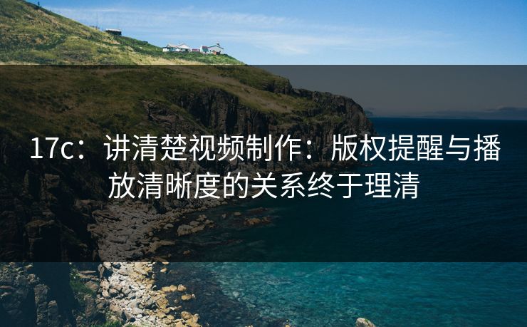 17c：讲清楚视频制作：版权提醒与播放清晰度的关系终于理清