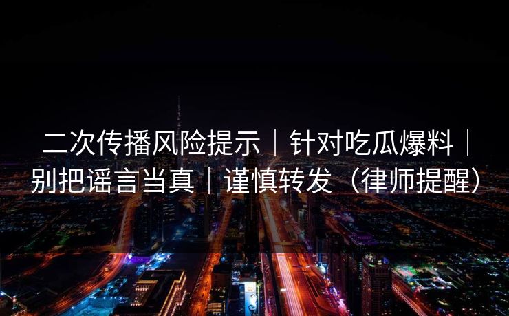 二次传播风险提示｜针对吃瓜爆料｜别把谣言当真｜谨慎转发（律师提醒）