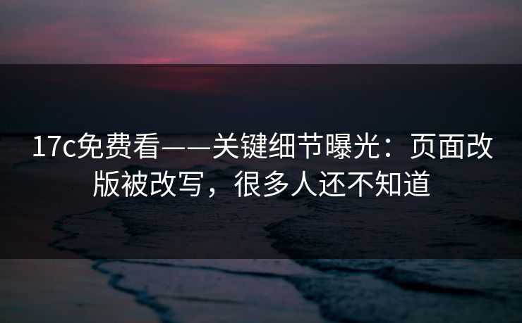 17c免费看——关键细节曝光:页面改版被改写,很多人还不知道 17c免费看——关键细节曝光:页面改版被改写,很多人还不知道