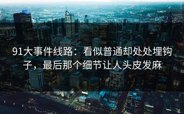 91大事件线路：看似普通却处处埋钩子，最后那个细节让人头皮发麻