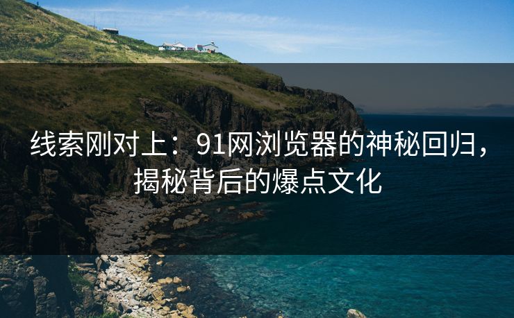 线索刚对上：91网浏览器的神秘回归，揭秘背后的爆点文化