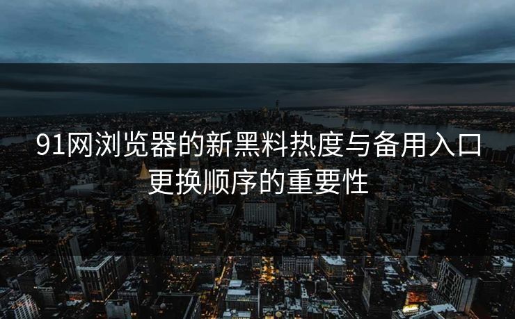 91网浏览器的新黑料热度与备用入口更换顺序的重要性