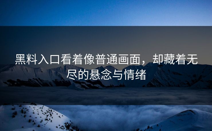 黑料入口看着像普通画面，却藏着无尽的悬念与情绪