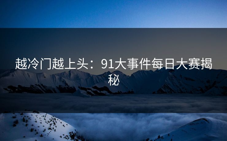 越冷门越上头：91大事件每日大赛揭秘