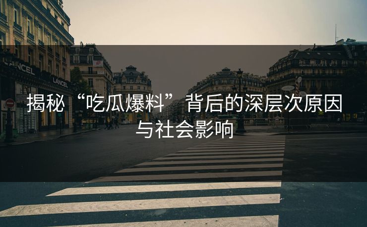 揭秘“吃瓜爆料”背后的深层次原因与社会影响